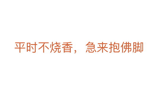 平時(shí)不燒香，急來抱佛腳